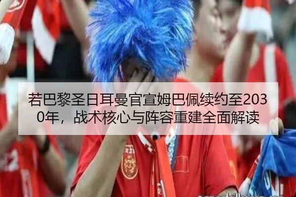 若巴黎圣日耳曼官宣姆巴佩续约至2030年，战术核心与阵容重建全面解读