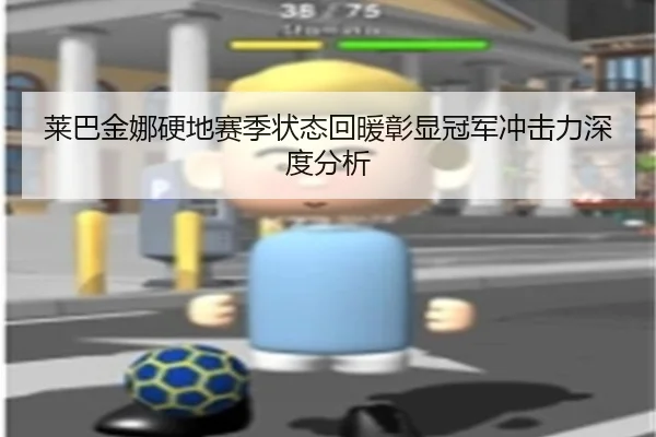 莱巴金娜硬地赛季状态回暖彰显冠军冲击力深度分析